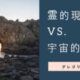 霊的現象vs.宇宙的現象
